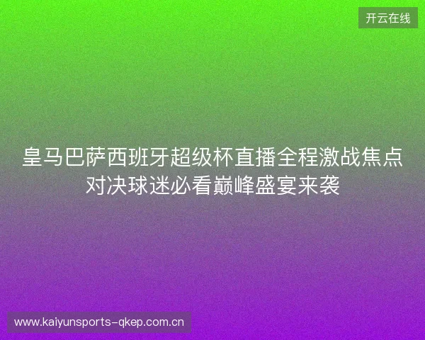 皇马巴萨西班牙超级杯直播全程激战焦点对决球迷必看巅峰盛宴来袭 皇马巴萨西班牙超级杯直播全程激战焦点对决球迷必看巅峰盛宴来袭