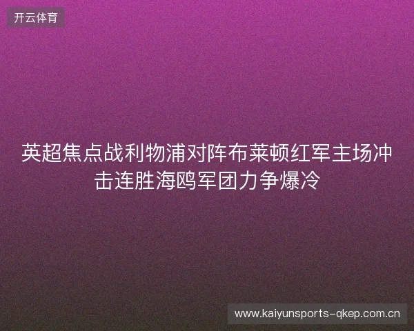 英超焦点战利物浦对阵布莱顿红军主场冲击连胜海鸥军团力争爆冷