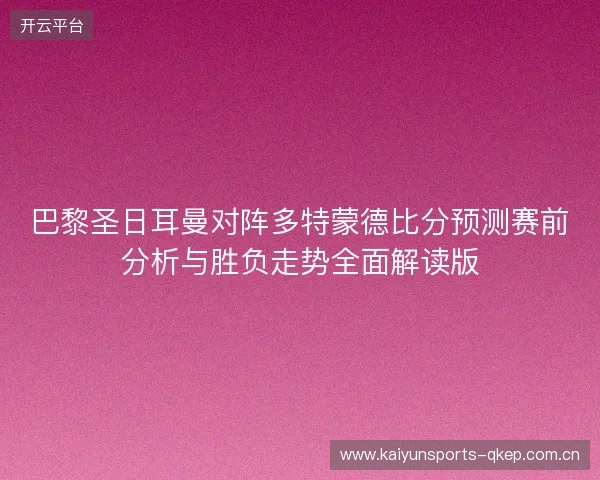 巴黎圣日耳曼对阵多特蒙德比分预测赛前分析与胜负走势全面解读版 巴黎圣日耳曼对阵多特蒙德比分预测赛前分析与胜负走势全面解读版
