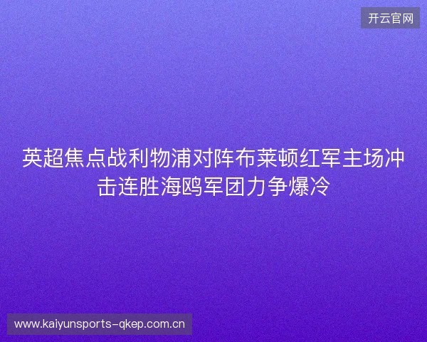 英超焦点战利物浦对阵布莱顿红军主场冲击连胜海鸥军团力争爆冷 英超焦点战利物浦对阵布莱顿红军主场冲击连胜海鸥军团力争爆冷