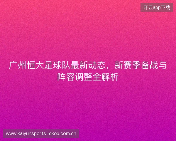广州恒大足球队最新动态，新赛季备战与阵容调整全解析
